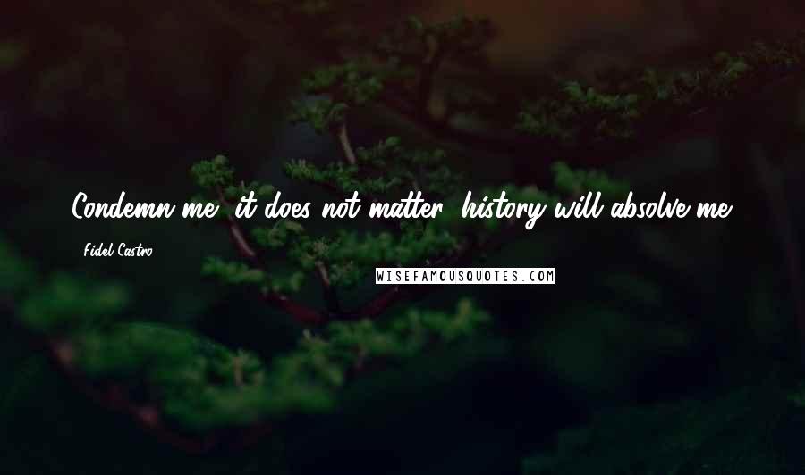 Fidel Castro Quotes: Condemn me, it does not matter: history will absolve me.