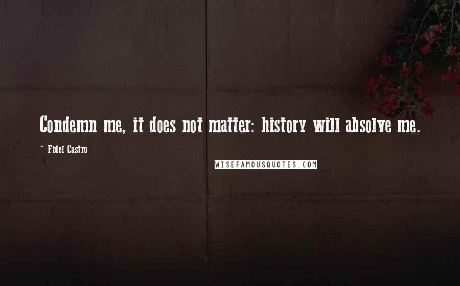 Fidel Castro Quotes: Condemn me, it does not matter: history will absolve me.