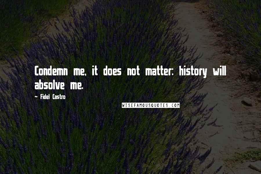 Fidel Castro Quotes: Condemn me, it does not matter: history will absolve me.