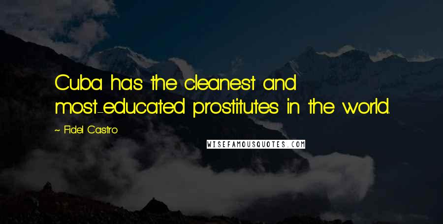Fidel Castro Quotes: Cuba has the cleanest and most-educated prostitutes in the world.