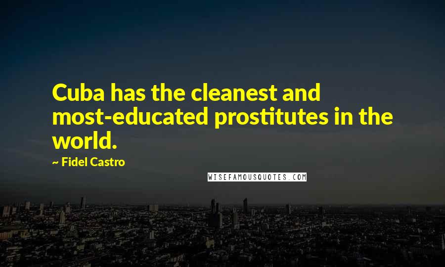 Fidel Castro Quotes: Cuba has the cleanest and most-educated prostitutes in the world.