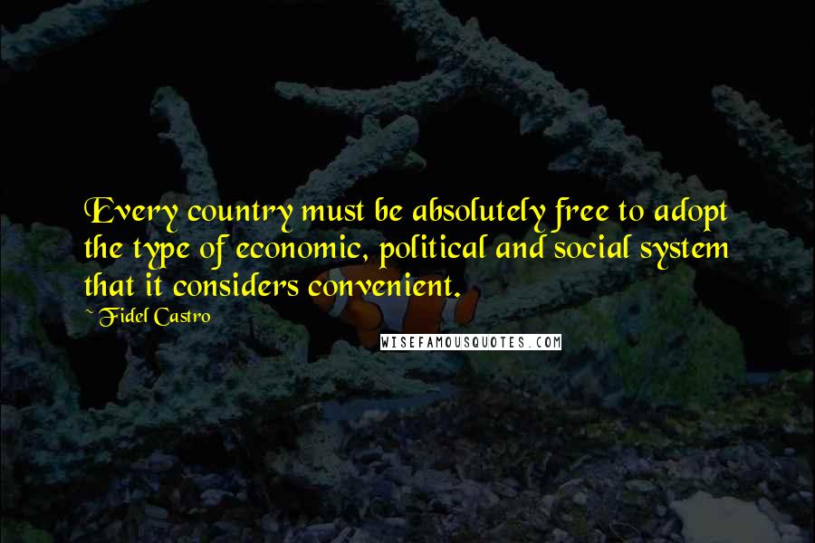 Fidel Castro Quotes: Every country must be absolutely free to adopt the type of economic, political and social system that it considers convenient.