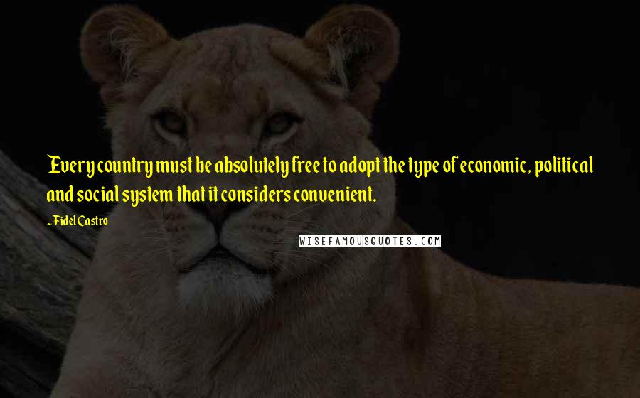 Fidel Castro Quotes: Every country must be absolutely free to adopt the type of economic, political and social system that it considers convenient.