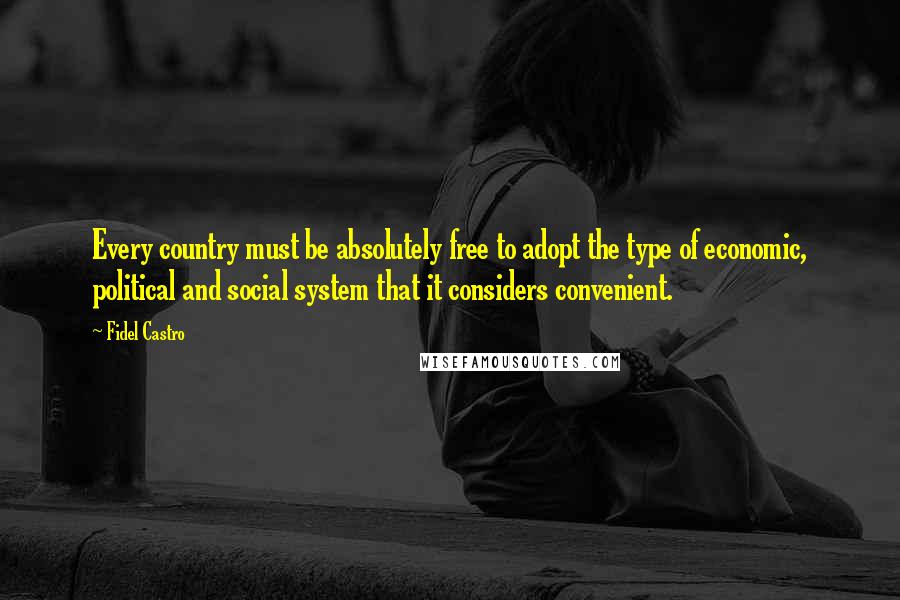 Fidel Castro Quotes: Every country must be absolutely free to adopt the type of economic, political and social system that it considers convenient.