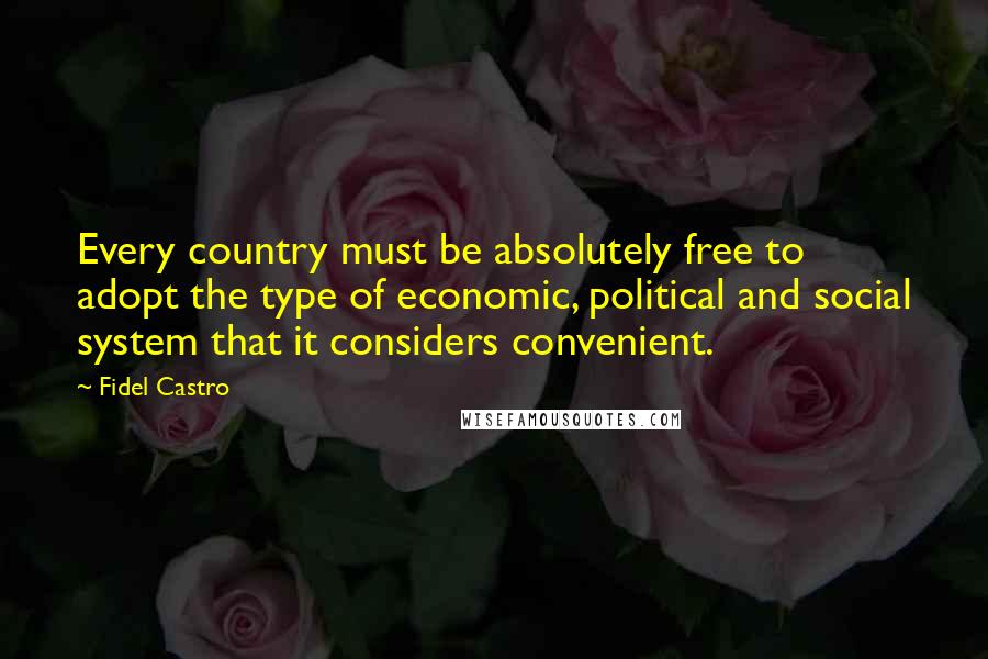 Fidel Castro Quotes: Every country must be absolutely free to adopt the type of economic, political and social system that it considers convenient.