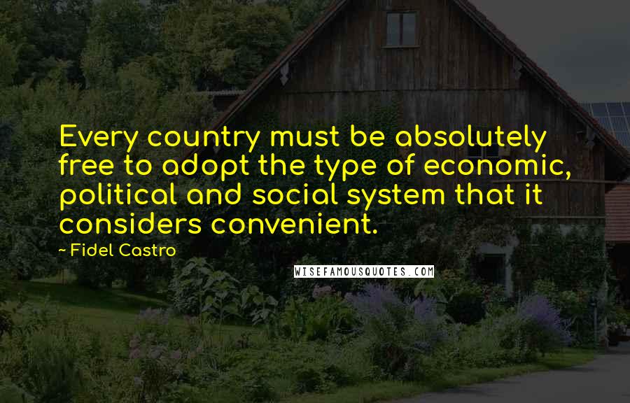 Fidel Castro Quotes: Every country must be absolutely free to adopt the type of economic, political and social system that it considers convenient.