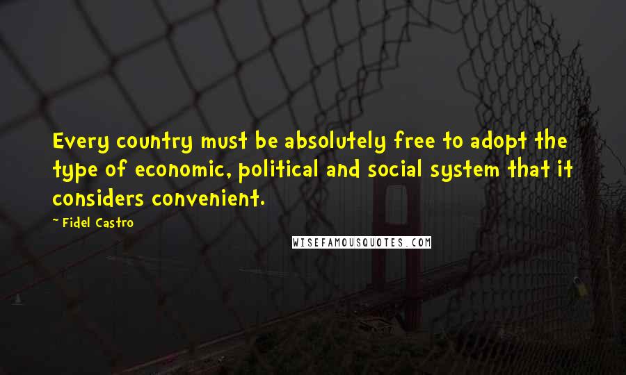 Fidel Castro Quotes: Every country must be absolutely free to adopt the type of economic, political and social system that it considers convenient.