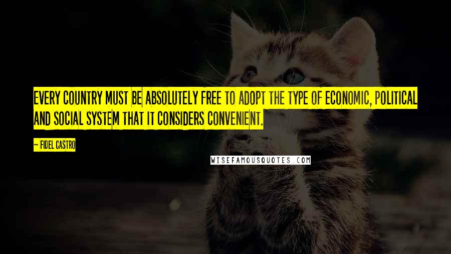 Fidel Castro Quotes: Every country must be absolutely free to adopt the type of economic, political and social system that it considers convenient.