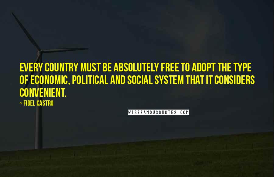Fidel Castro Quotes: Every country must be absolutely free to adopt the type of economic, political and social system that it considers convenient.