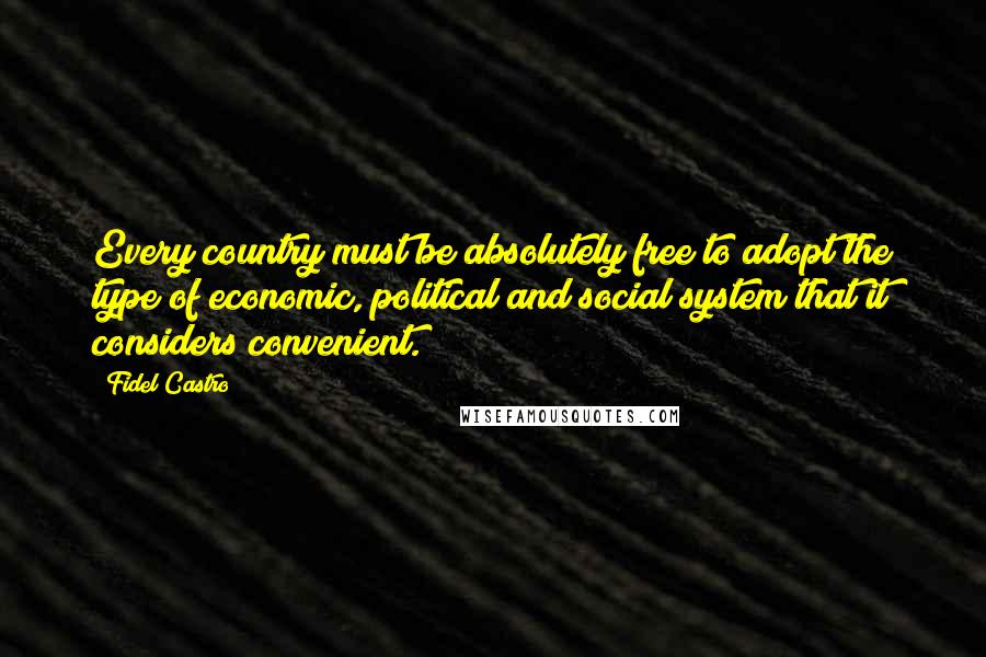 Fidel Castro Quotes: Every country must be absolutely free to adopt the type of economic, political and social system that it considers convenient.