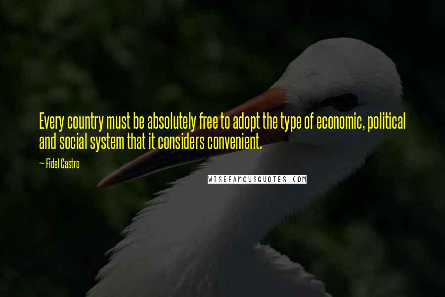 Fidel Castro Quotes: Every country must be absolutely free to adopt the type of economic, political and social system that it considers convenient.