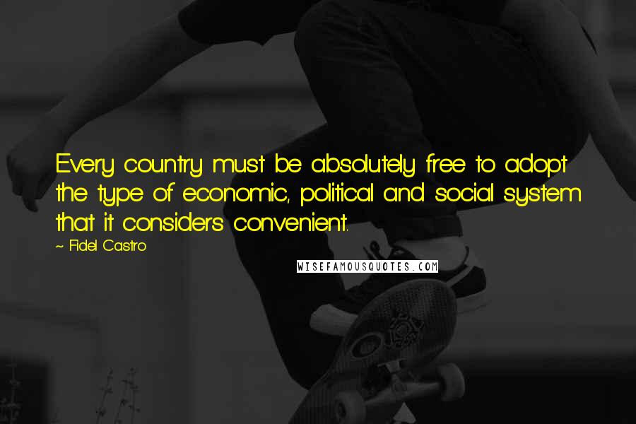 Fidel Castro Quotes: Every country must be absolutely free to adopt the type of economic, political and social system that it considers convenient.