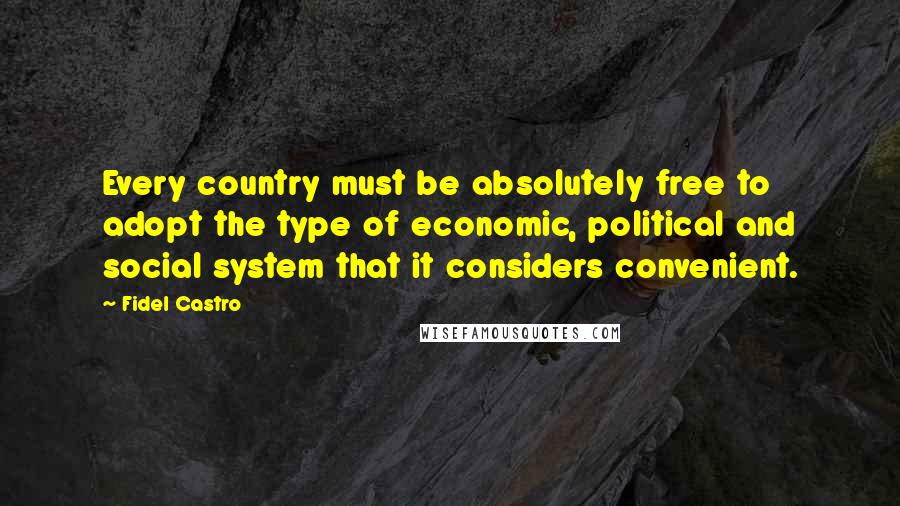 Fidel Castro Quotes: Every country must be absolutely free to adopt the type of economic, political and social system that it considers convenient.