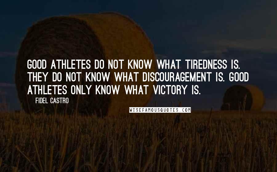 Fidel Castro Quotes: Good athletes do not know what tiredness is. They do not know what discouragement is. Good athletes only know what victory is.