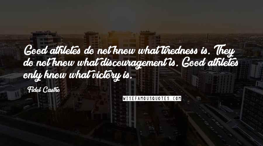 Fidel Castro Quotes: Good athletes do not know what tiredness is. They do not know what discouragement is. Good athletes only know what victory is.