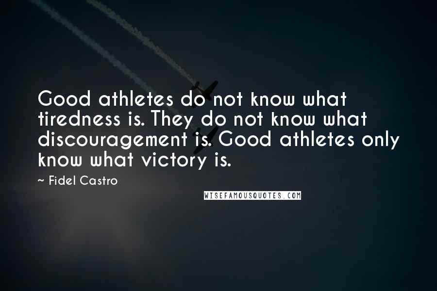 Fidel Castro Quotes: Good athletes do not know what tiredness is. They do not know what discouragement is. Good athletes only know what victory is.