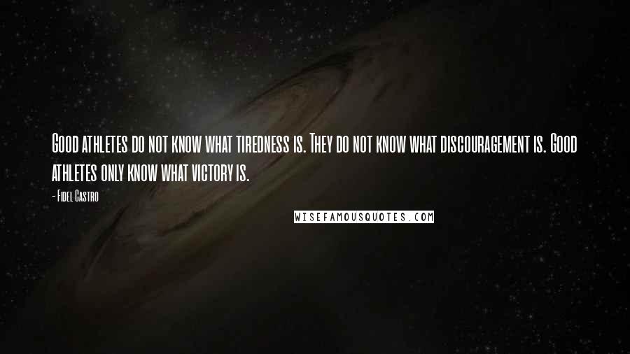 Fidel Castro Quotes: Good athletes do not know what tiredness is. They do not know what discouragement is. Good athletes only know what victory is.