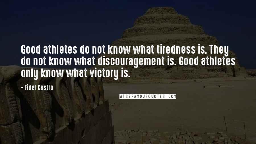 Fidel Castro Quotes: Good athletes do not know what tiredness is. They do not know what discouragement is. Good athletes only know what victory is.