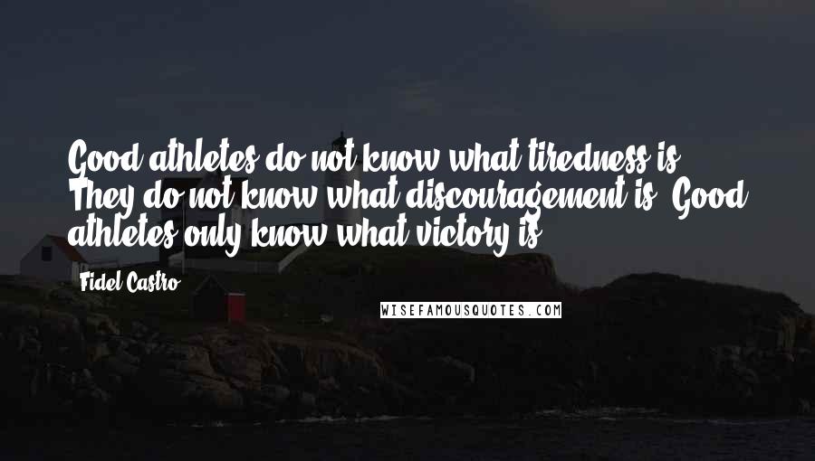 Fidel Castro Quotes: Good athletes do not know what tiredness is. They do not know what discouragement is. Good athletes only know what victory is.