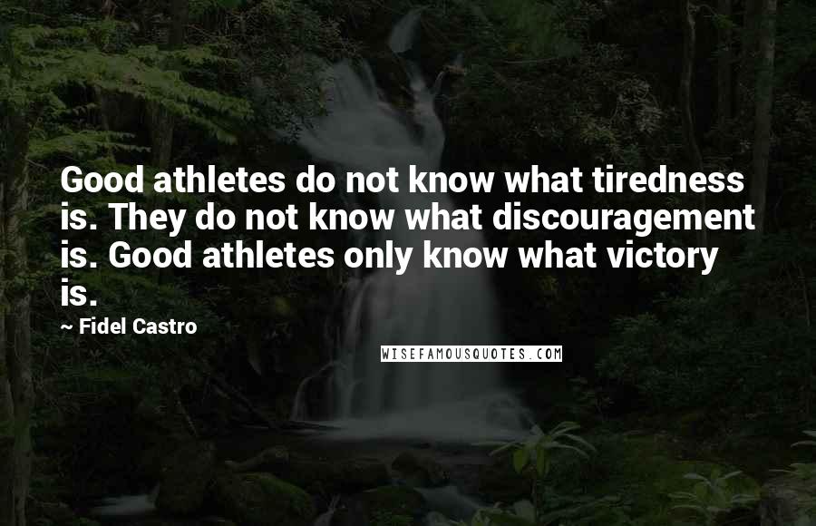 Fidel Castro Quotes: Good athletes do not know what tiredness is. They do not know what discouragement is. Good athletes only know what victory is.