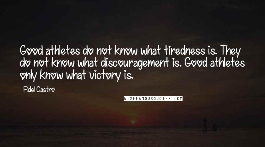 Fidel Castro Quotes: Good athletes do not know what tiredness is. They do not know what discouragement is. Good athletes only know what victory is.