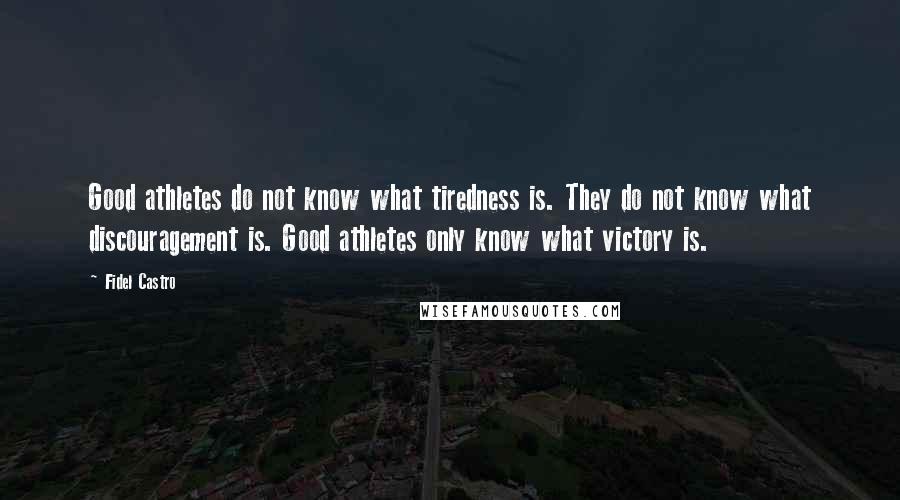 Fidel Castro Quotes: Good athletes do not know what tiredness is. They do not know what discouragement is. Good athletes only know what victory is.