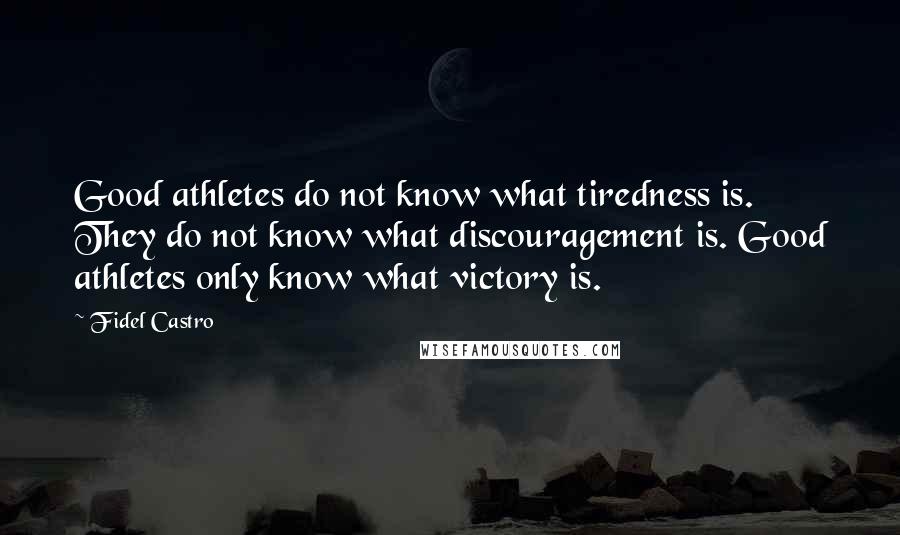 Fidel Castro Quotes: Good athletes do not know what tiredness is. They do not know what discouragement is. Good athletes only know what victory is.