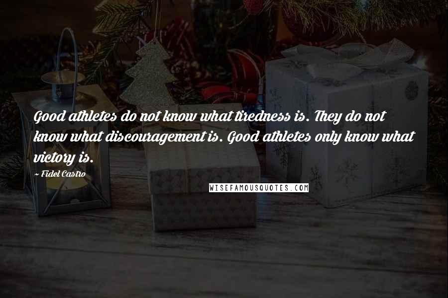 Fidel Castro Quotes: Good athletes do not know what tiredness is. They do not know what discouragement is. Good athletes only know what victory is.