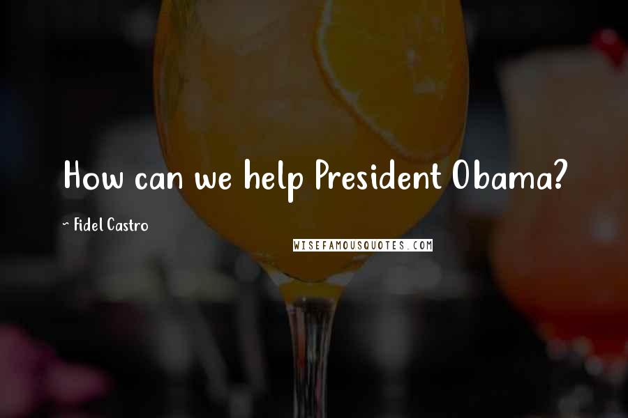 Fidel Castro Quotes: How can we help President Obama?