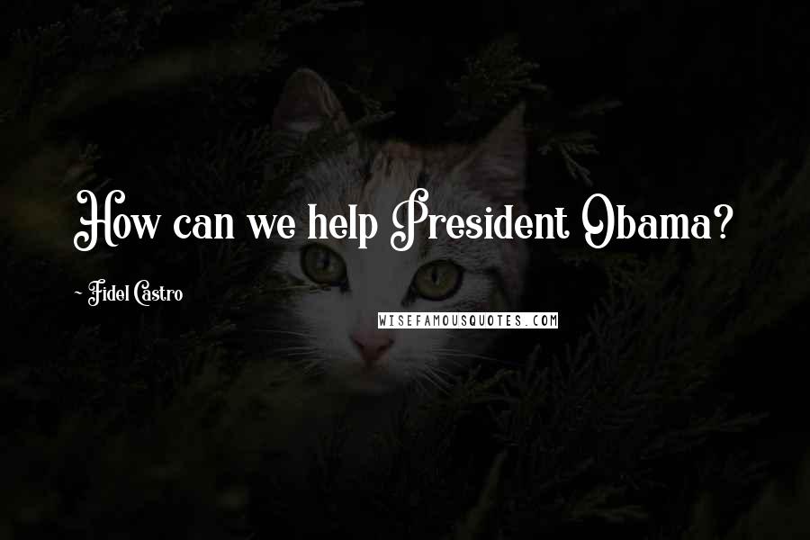 Fidel Castro Quotes: How can we help President Obama?