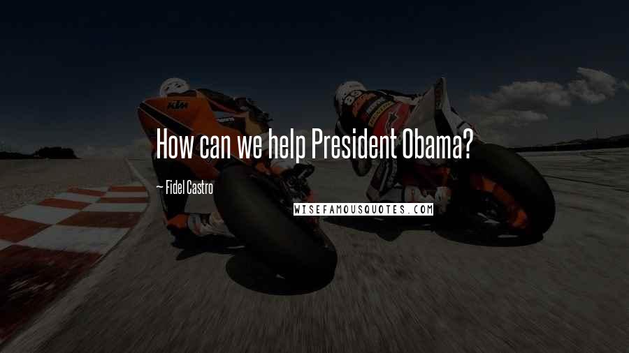 Fidel Castro Quotes: How can we help President Obama?