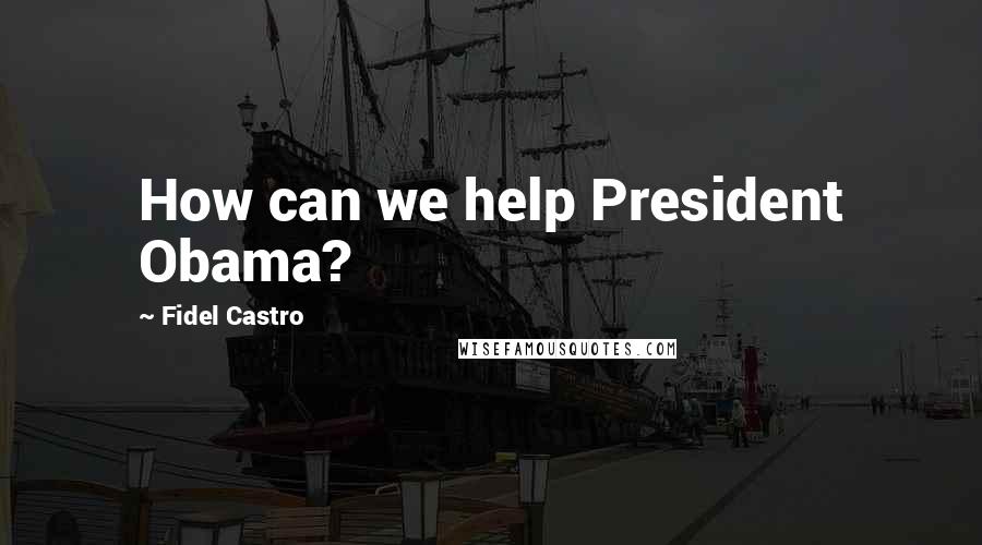 Fidel Castro Quotes: How can we help President Obama?