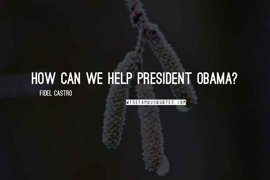 Fidel Castro Quotes: How can we help President Obama?