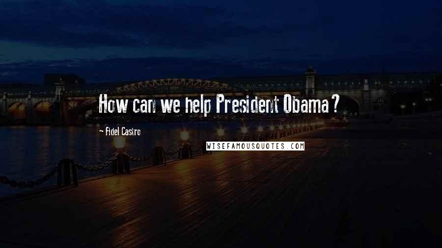 Fidel Castro Quotes: How can we help President Obama?