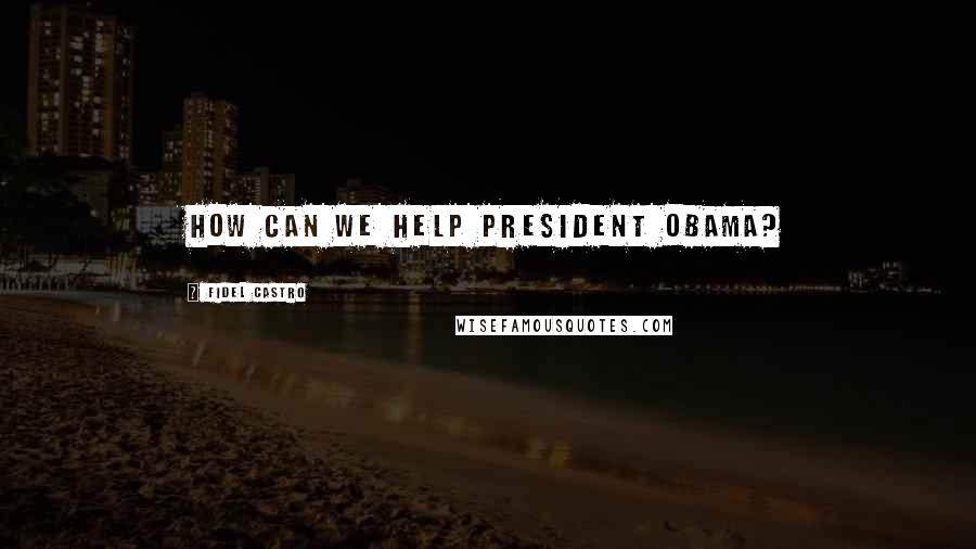 Fidel Castro Quotes: How can we help President Obama?