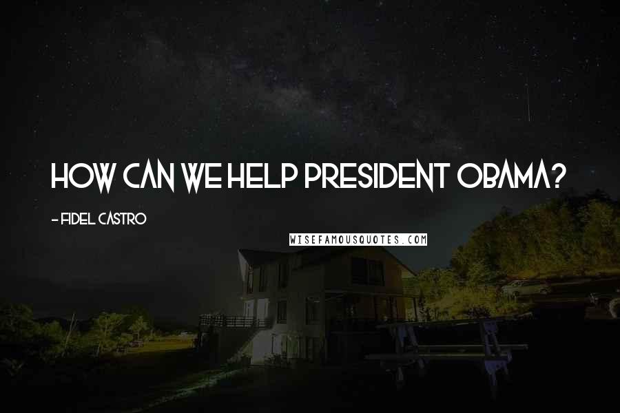 Fidel Castro Quotes: How can we help President Obama?