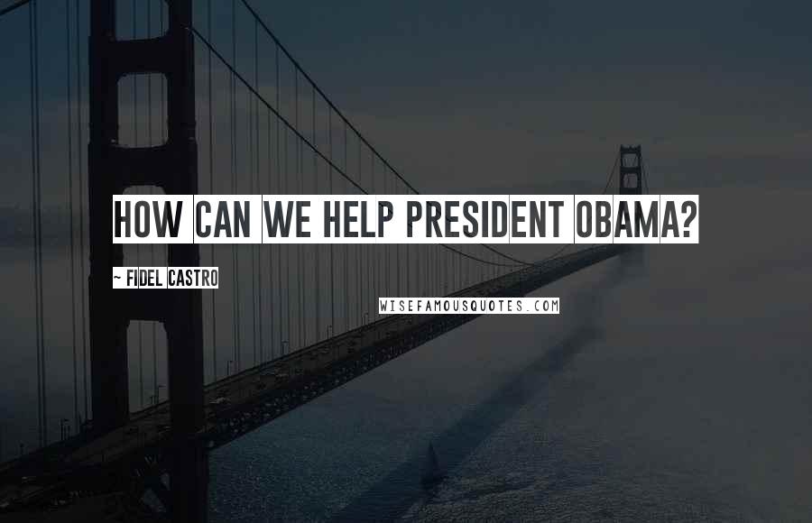 Fidel Castro Quotes: How can we help President Obama?