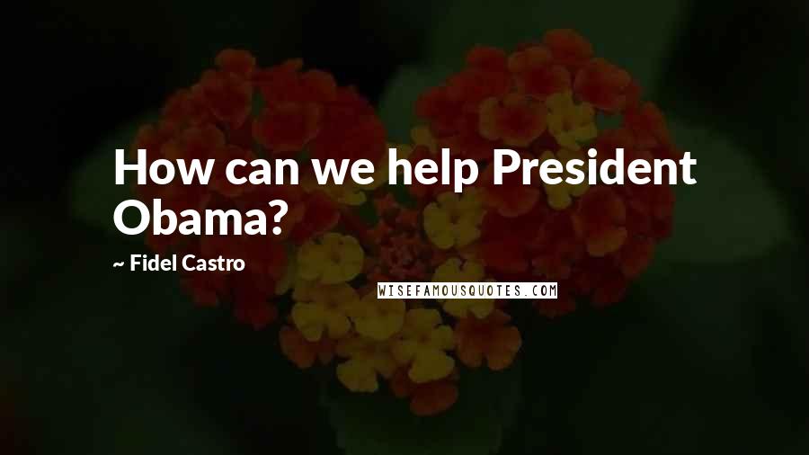 Fidel Castro Quotes: How can we help President Obama?