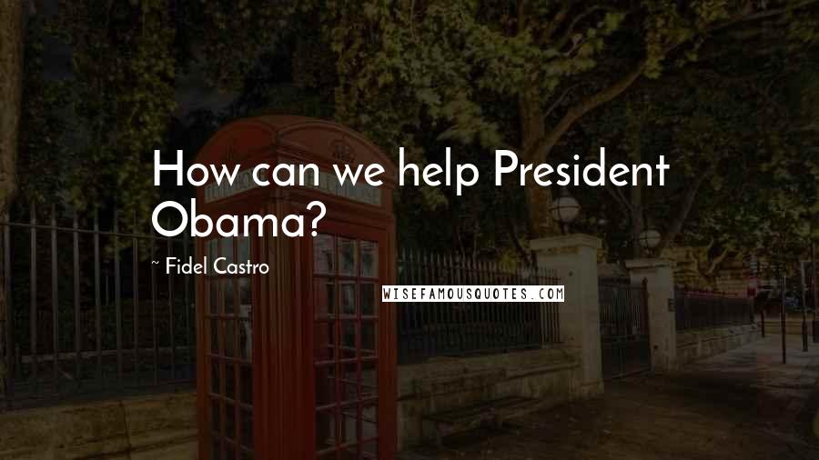 Fidel Castro Quotes: How can we help President Obama?