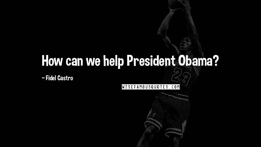 Fidel Castro Quotes: How can we help President Obama?