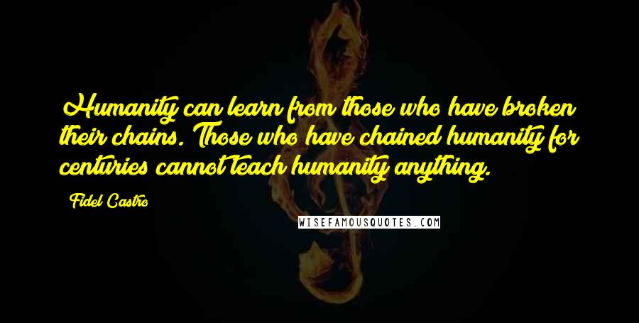 Fidel Castro Quotes: Humanity can learn from those who have broken their chains. Those who have chained humanity for centuries cannot teach humanity anything.