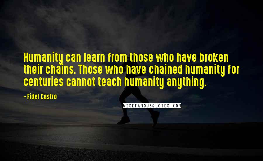 Fidel Castro Quotes: Humanity can learn from those who have broken their chains. Those who have chained humanity for centuries cannot teach humanity anything.