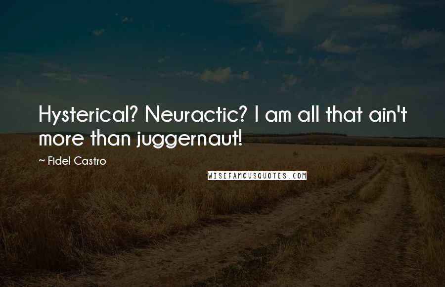 Fidel Castro Quotes: Hysterical? Neuractic? I am all that ain't more than juggernaut!