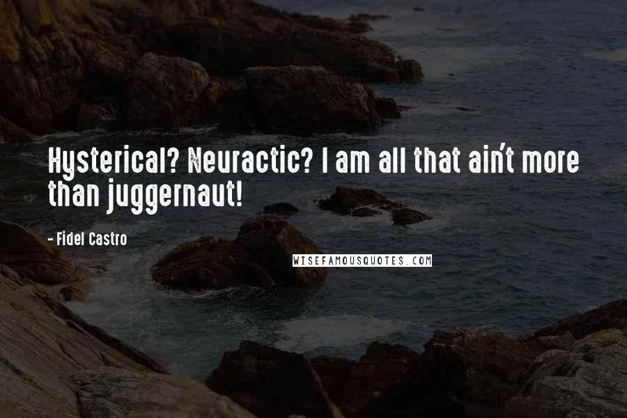 Fidel Castro Quotes: Hysterical? Neuractic? I am all that ain't more than juggernaut!