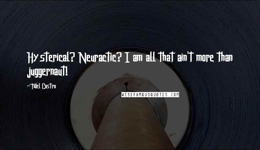 Fidel Castro Quotes: Hysterical? Neuractic? I am all that ain't more than juggernaut!