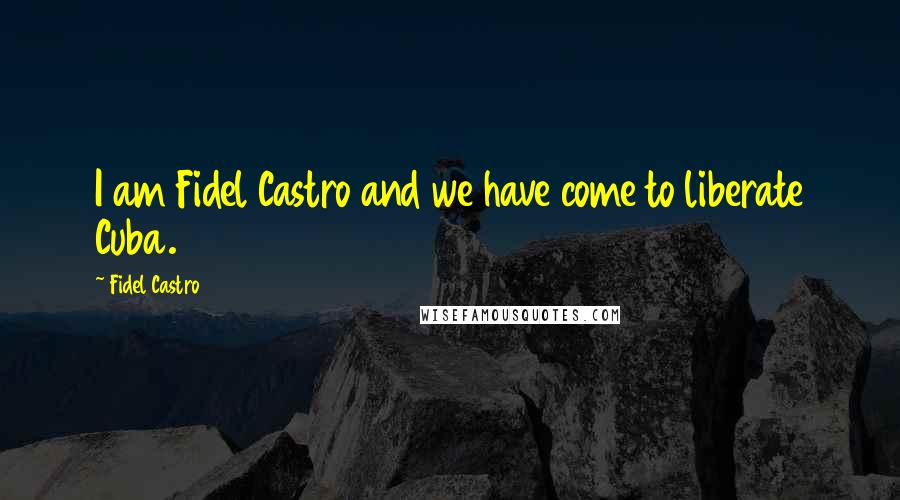 Fidel Castro Quotes: I am Fidel Castro and we have come to liberate Cuba.