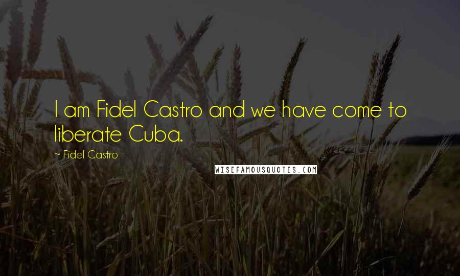 Fidel Castro Quotes: I am Fidel Castro and we have come to liberate Cuba.