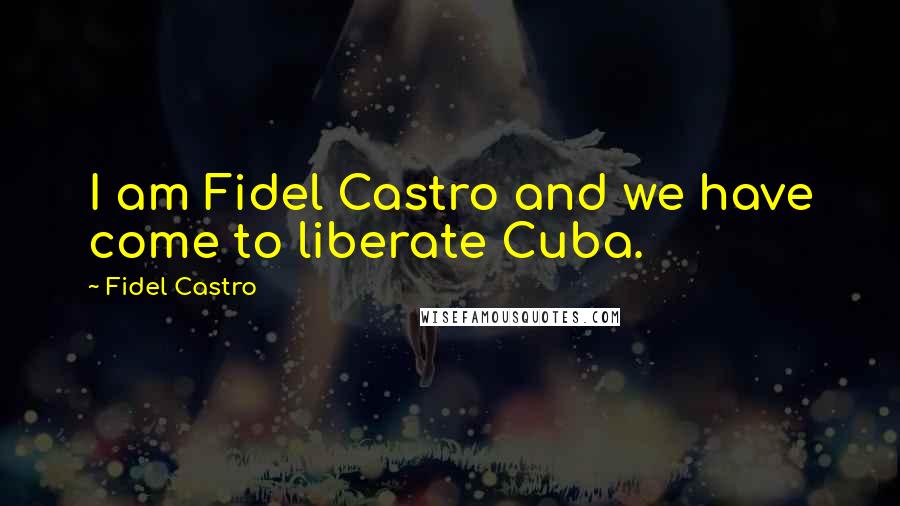 Fidel Castro Quotes: I am Fidel Castro and we have come to liberate Cuba.