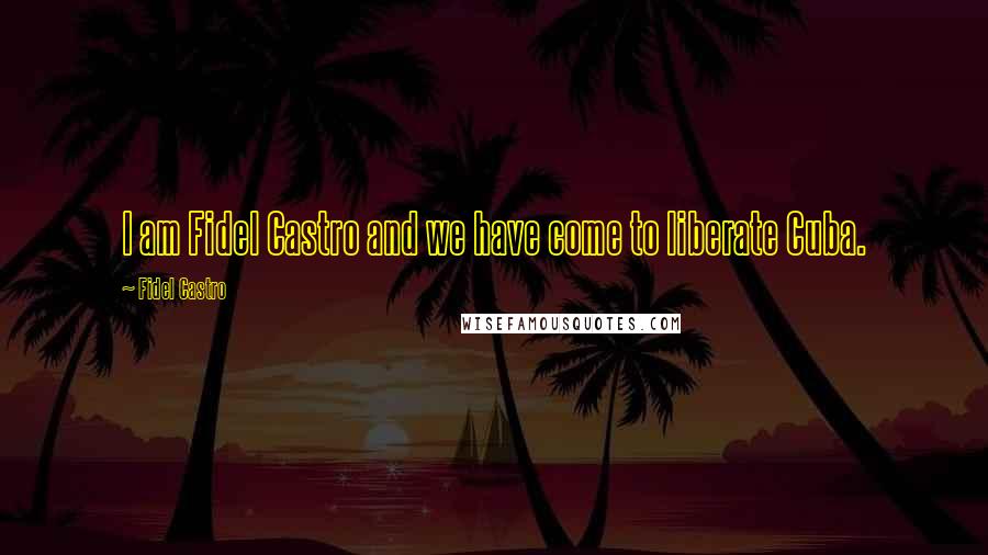 Fidel Castro Quotes: I am Fidel Castro and we have come to liberate Cuba.