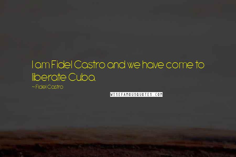 Fidel Castro Quotes: I am Fidel Castro and we have come to liberate Cuba.